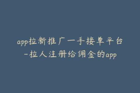 app拉新推广一手接单平台-拉人注册给佣金的app