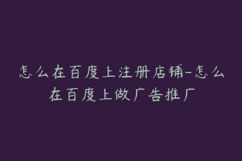 怎么在百度上注册店铺-怎么在百度上做广告推广
