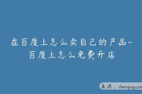 在百度上怎么卖自己的产品-百度上怎么免费开店