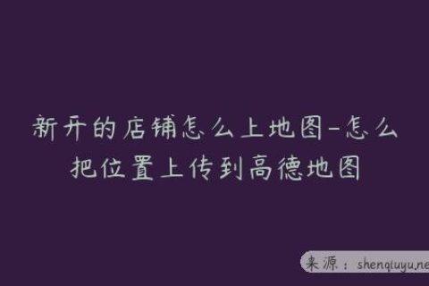 新开的店铺怎么上地图-怎么把位置上传到高德地图