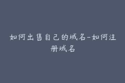 如何出售自己的域名-如何注册域名