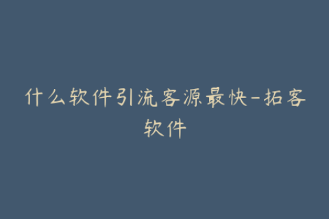 什么软件引流客源最快-拓客软件
