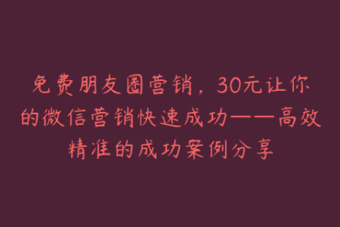 免费朋友圈营销，30元让你的微信营销快速成功——高效精准的成功案例分享