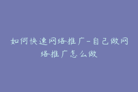 如何快速网络推广-自己做网络推广怎么做