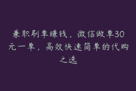 兼职刷单赚钱，微信做单30元一单，高效快速简单的代购之选
