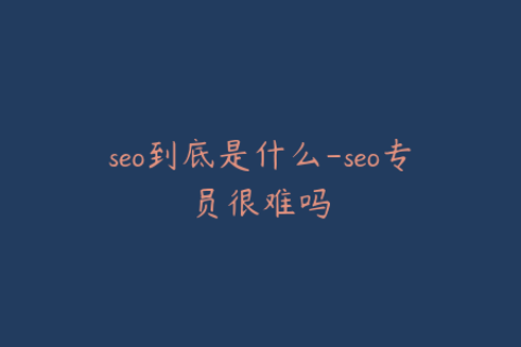 seo到底是什么-seo专员很难吗