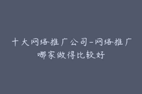 十大网络推广公司-网络推广哪家做得比较好