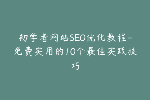 初学者网站SEO优化教程-免费实用的10个最佳实践技巧