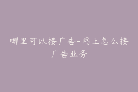 哪里可以接广告-网上怎么接广告业务