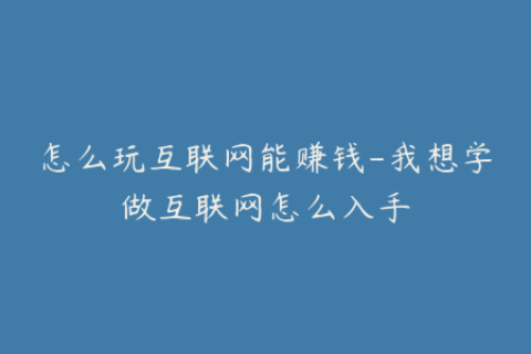 怎么玩互联网能赚钱-我想学做互联网怎么入手