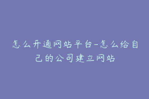 怎么开通网站平台-怎么给自己的公司建立网站