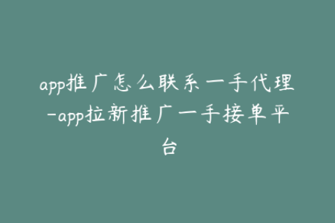 app推广怎么联系一手代理-app拉新推广一手接单平台