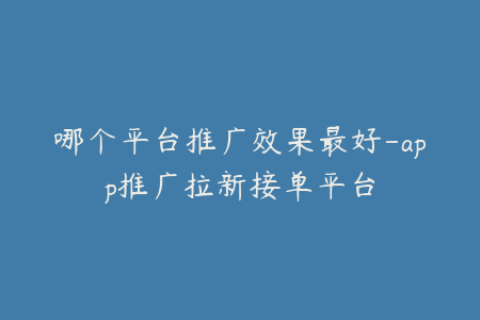哪个平台推广效果最好-app推广拉新接单平台