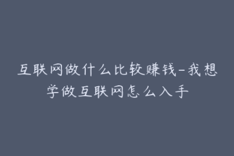 互联网做什么比较赚钱-我想学做互联网怎么入手