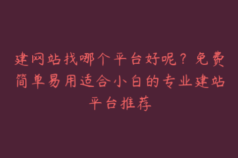 建网站找哪个平台好呢？免费简单易用适合小白的专业建站平台推荐