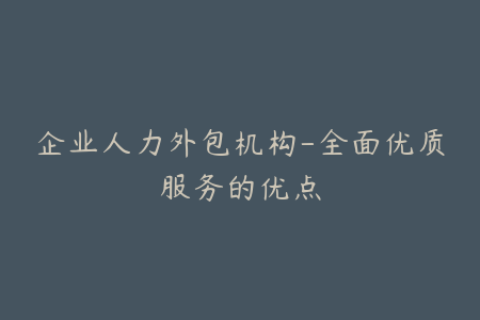 企业人力外包机构-全面优质服务的优点