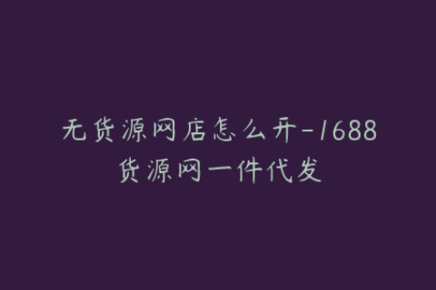 无货源网店怎么开-1688货源网一件代发