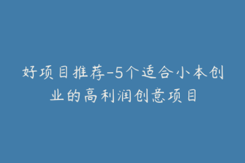 好项目推荐-5个适合小本创业的高利润创意项目