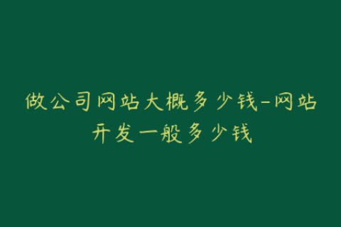 做公司网站大概多少钱-网站开发一般多少钱