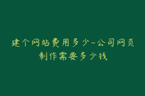 建个网站费用多少-公司网页制作需要多少钱