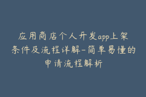 应用商店个人开发app上架条件及流程详解-简单易懂的申请流程解析