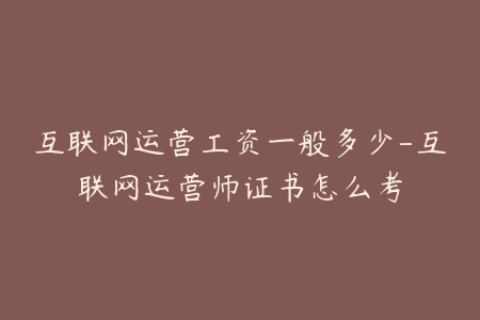 互联网运营工资一般多少-互联网运营师证书怎么考