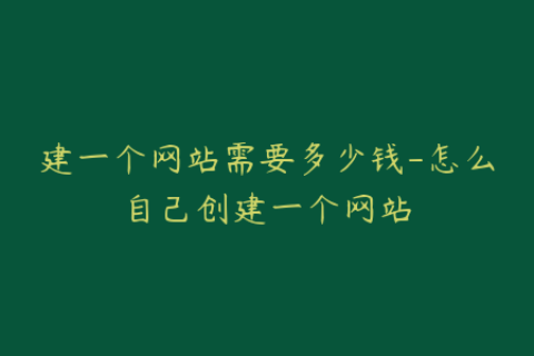 建一个网站需要多少钱-怎么自己创建一个网站