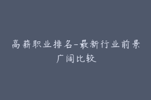 高薪职业排名-最新行业前景广阔比较
