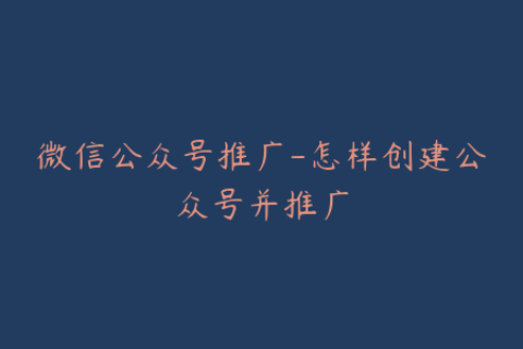 微信公众号推广-怎样创建公众号并推广