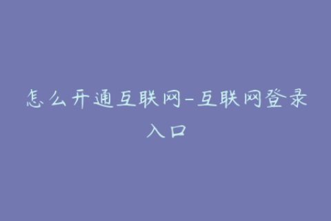 怎么开通互联网-互联网登录入口