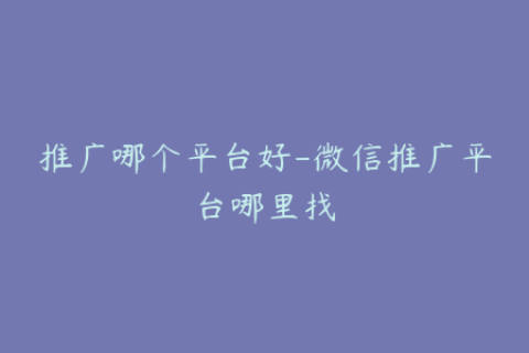 推广哪个平台好-微信推广平台哪里找