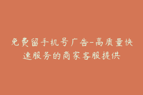免费留手机号广告-高质量快速服务的商家客服提供