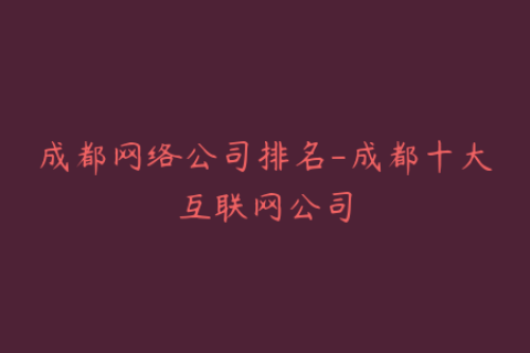 成都网络公司排名-成都十大互联网公司
