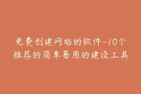 免费创建网站的软件-10个推荐的简单易用的建设工具