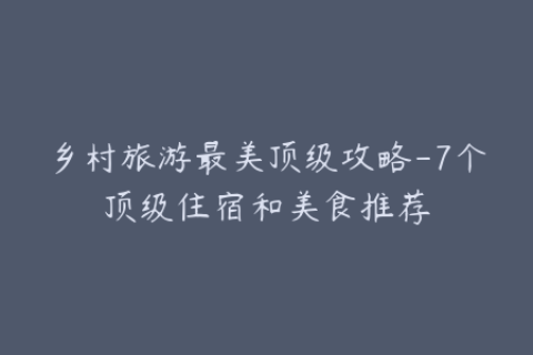 乡村旅游最美顶级攻略-7个顶级住宿和美食推荐