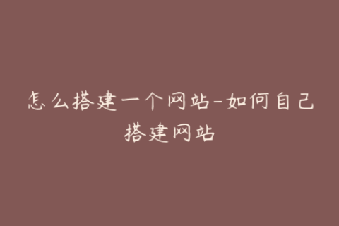 怎么搭建一个网站-如何自己搭建网站