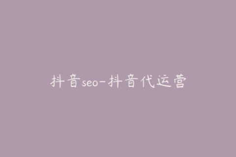 抖音seo-抖音代运营