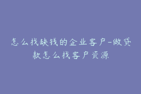 怎么找缺钱的企业客户-做贷款怎么找客户资源