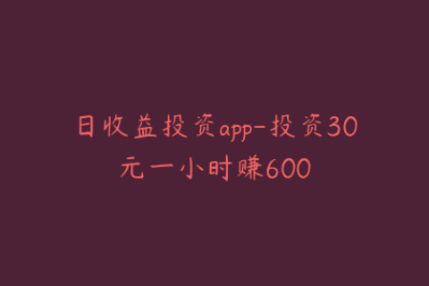 日收益投资app-投资30元一小时赚600