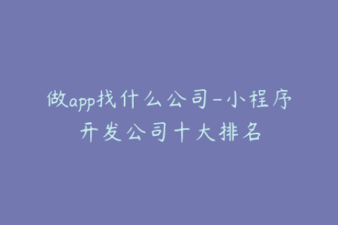 做app找什么公司-小程序开发公司十大排名