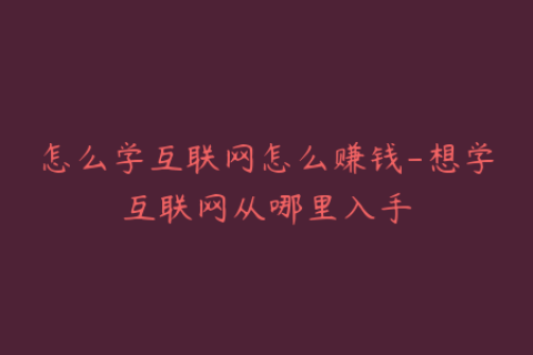 怎么学互联网怎么赚钱-想学互联网从哪里入手