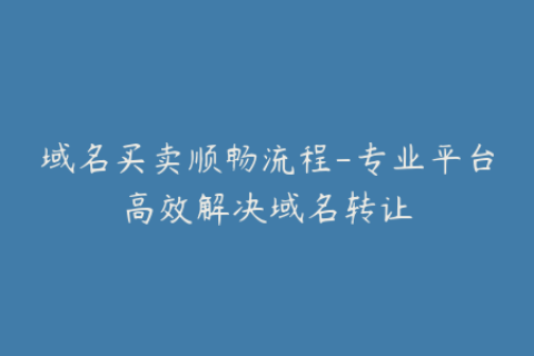 域名买卖顺畅流程-专业平台高效解决域名转让