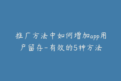 推广方法中如何增加app用户留存-有效的5种方法