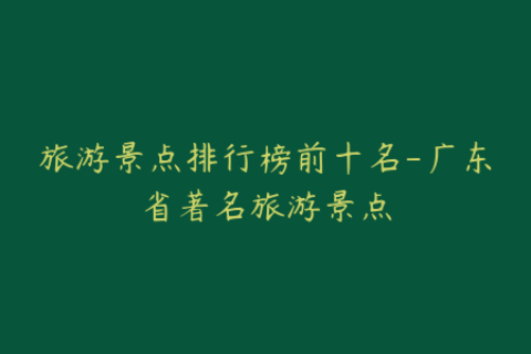 旅游景点排行榜前十名-广东省著名旅游景点