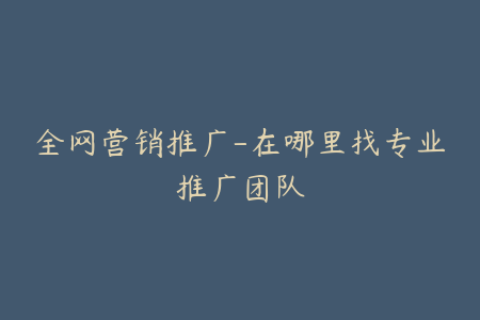 全网营销推广-在哪里找专业推广团队