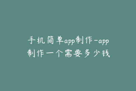 手机简单app制作-app制作一个需要多少钱