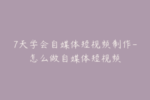 7天学会自媒体短视频制作-怎么做自媒体短视频