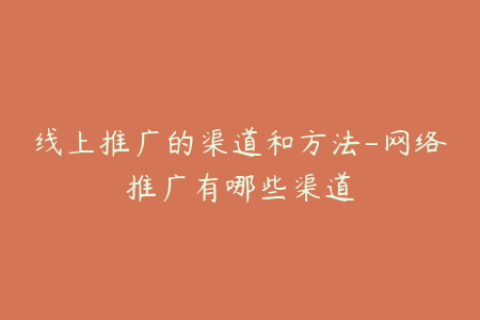 线上推广的渠道和方法-网络推广有哪些渠道