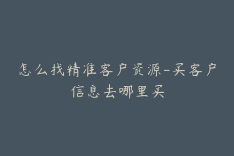 怎么找精准客户资源-买客户信息去哪里买