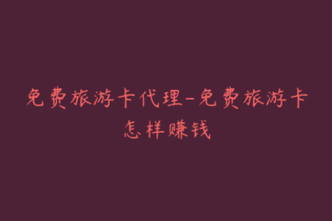 免费旅游卡代理-免费旅游卡怎样赚钱